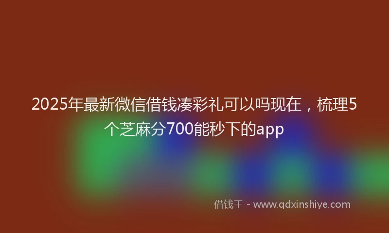 2025年最新微信借钱凑彩礼可以吗现在，梳理5个芝麻分700能秒下的app