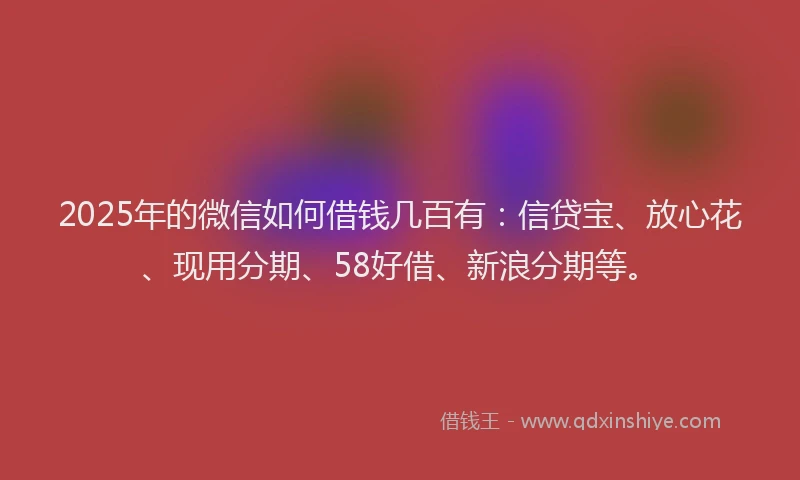 2025年的微信如何借钱几百有：信贷宝、放心花、现用分期、58好借、新浪分期等。