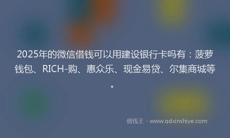 2025年的微信借钱可以用建设银行卡吗有：菠萝钱包、RICH-购、惠众乐、现金易贷、尔集商城等。