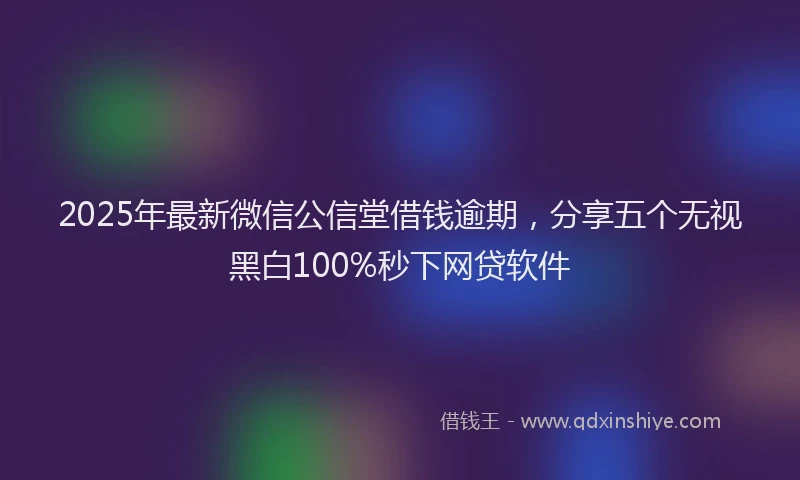 2025年最新微信公信堂借钱逾期，分享五个无视黑白100%秒下网贷软件