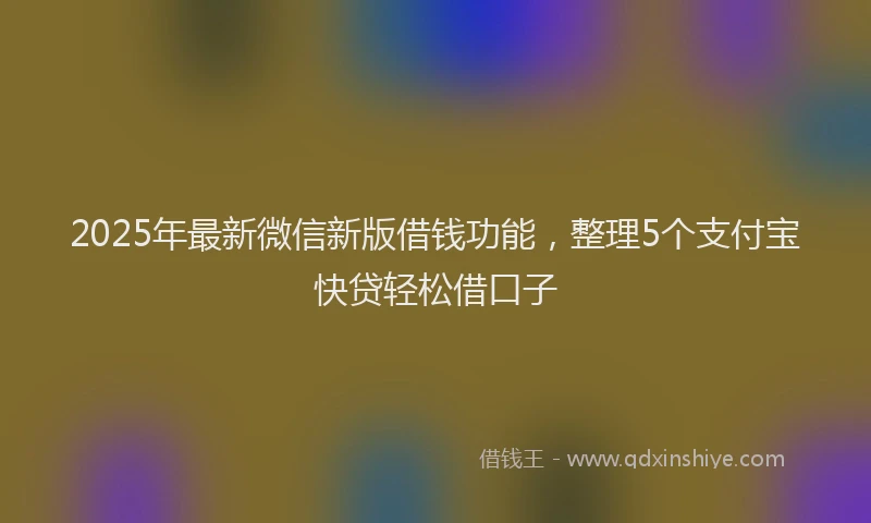 2025年最新微信新版借钱功能，整理5个支付宝快贷轻松借口子