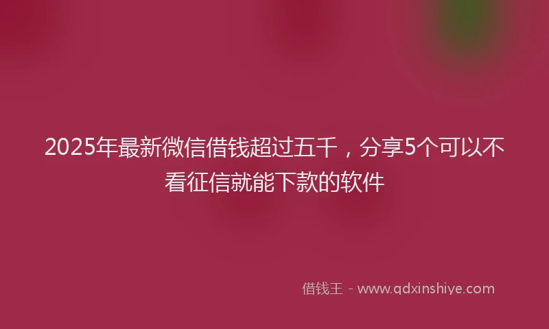2025年最新微信借钱超过五千，分享5个可以不看征信就能下款的软件