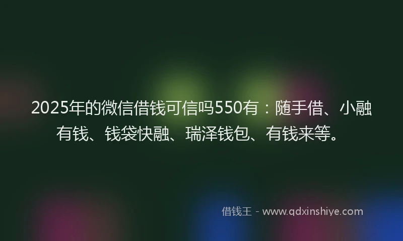 2025年的微信借钱可信吗550有：随手借、小融有钱、钱袋快融、瑞泽钱包、有钱来等。