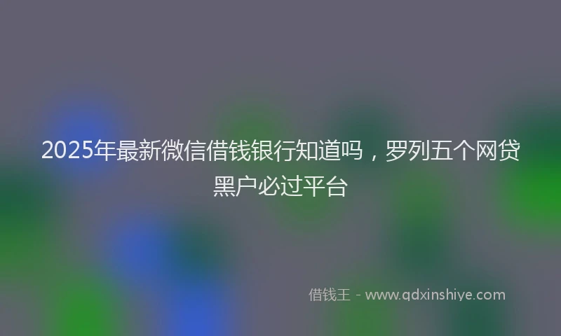 2025年最新微信借钱银行知道吗，罗列五个网贷黑户必过平台
