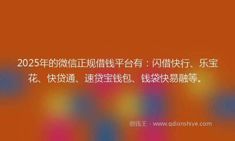 2025年的微信正规借钱平台有：闪借快行、乐宝花、快贷通、速贷宝钱包、钱袋快易融等。