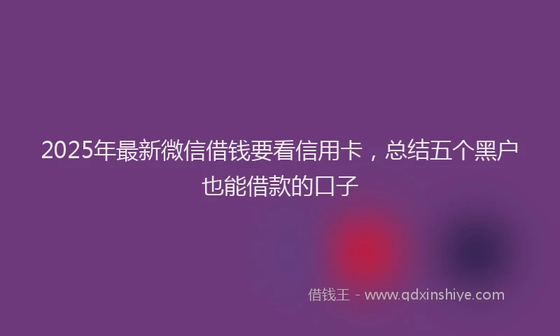 2025年最新微信借钱要看信用卡，总结五个黑户也能借款的口子