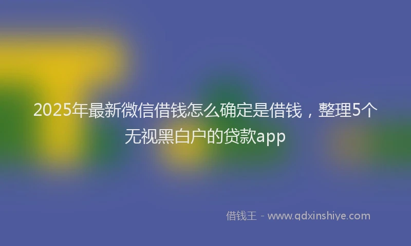 2025年最新微信借钱怎么确定是借钱，整理5个无视黑白户的贷款app