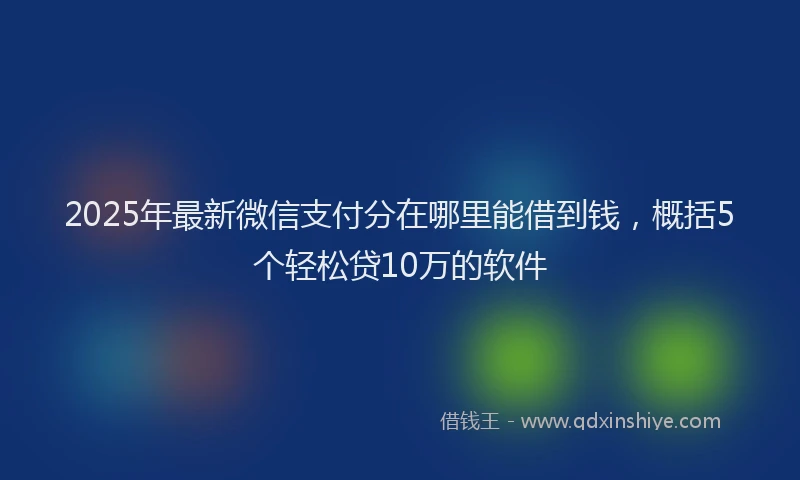 2025年最新微信支付分在哪里能借到钱，概括5个轻松贷10万的软件