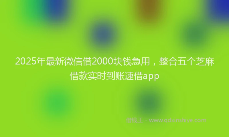 2025年最新微信借2000块钱急用，整合五个芝麻借款实时到账速借app
