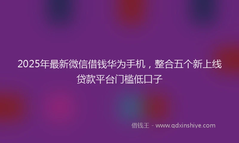 2025年最新微信借钱华为手机，整合五个新上线贷款平台门槛低口子
