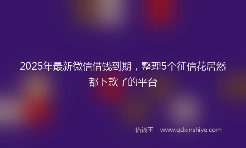 2025年最新微信借钱到期，整理5个征信花居然都下款了的平台