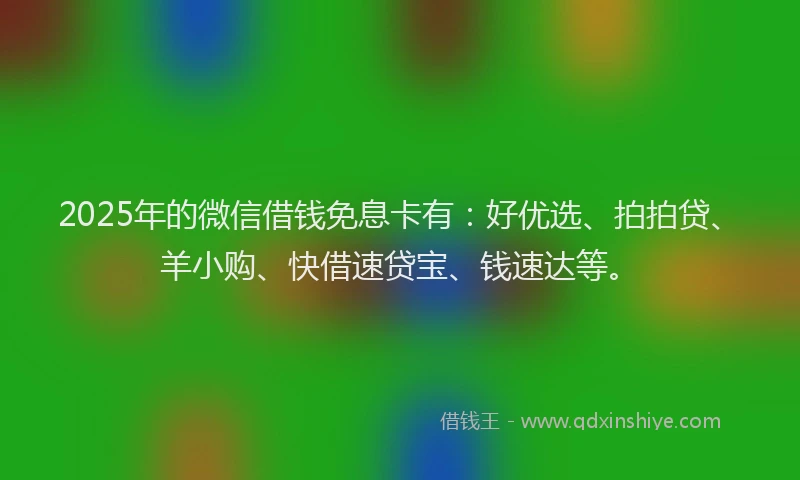 2025年的微信借钱免息卡有：好优选、拍拍贷、羊小购、快借速贷宝、钱速达等。
