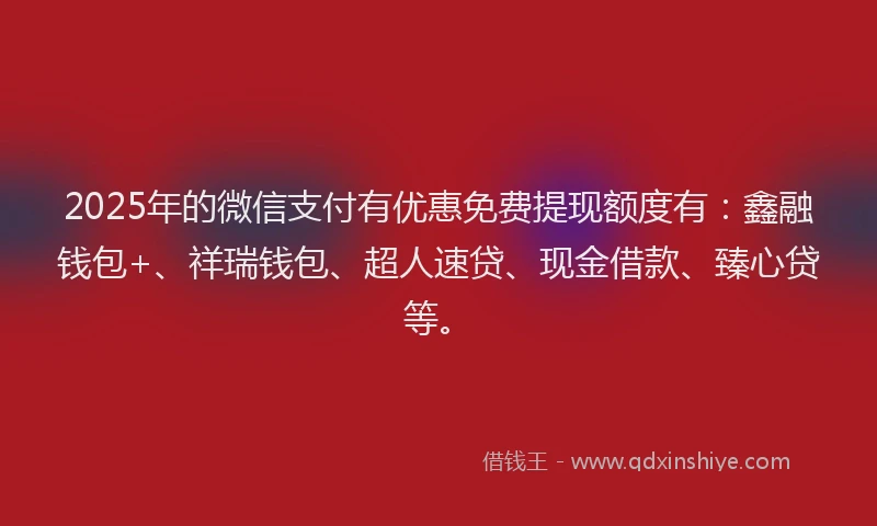 2025年的微信支付有优惠免费提现额度有：鑫融钱包+、祥瑞钱包、超人速贷、现金借款、臻心贷等。