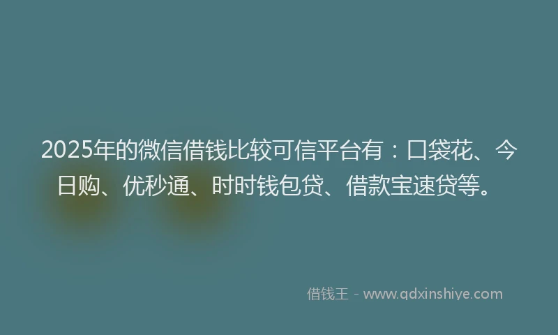 2025年的微信借钱比较可信平台有：口袋花、今日购、优秒通、时时钱包贷、借款宝速贷等。