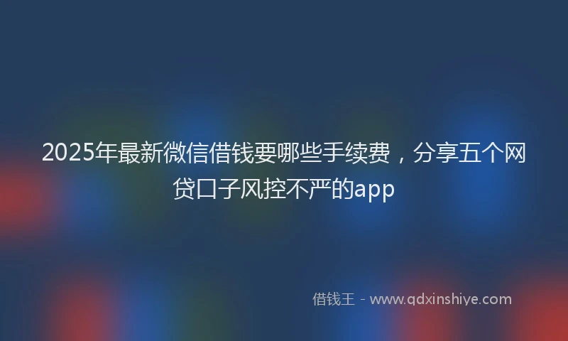 2025年最新微信借钱要哪些手续费，分享五个网贷口子风控不严的app