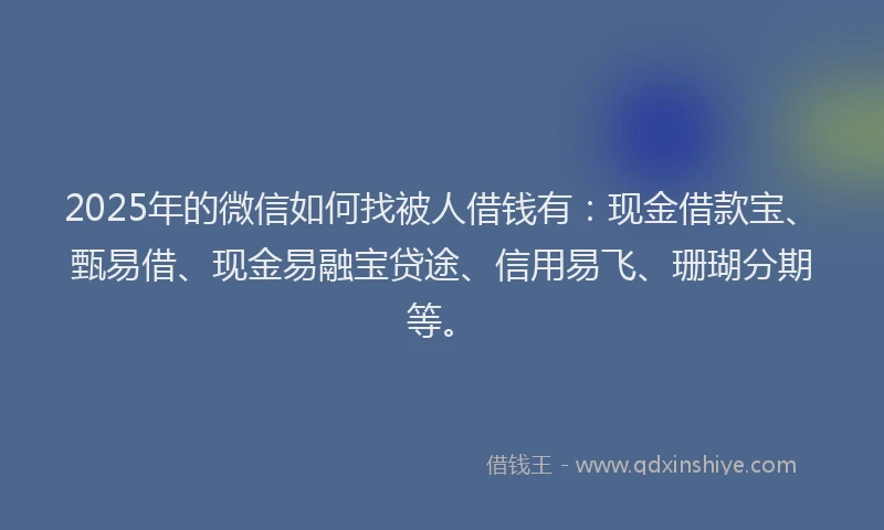 2025年的微信如何找被人借钱有：现金借款宝、甄易借、现金易融宝贷途、信用易飞、珊瑚分期等。