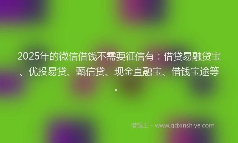 2025年的微信借钱不需要征信有：借贷易融贷宝、优投易贷、甄信贷、现金直融宝、借钱宝途等。