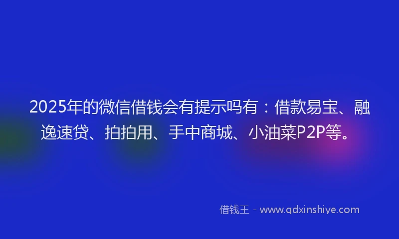 2025年的微信借钱会有提示吗有：借款易宝、融逸速贷、拍拍用、手中商城、小油菜P2P等。