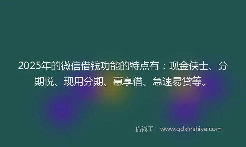 2025年的微信借钱功能的特点有：现金侠士、分期悦、现用分期、惠享借、急速易贷等。