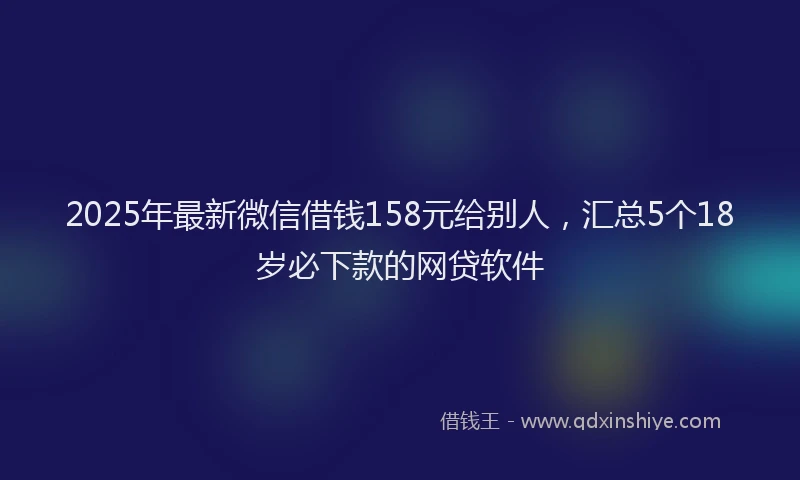2025年最新微信借钱158元给别人，汇总5个18岁必下款的网贷软件