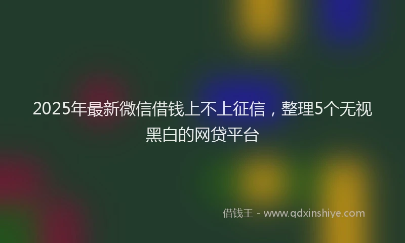 2025年最新微信借钱上不上征信，整理5个无视黑白的网贷平台