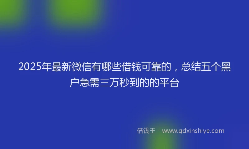 2025年最新微信有哪些借钱可靠的，总结五个黑户急需三万秒到的的平台