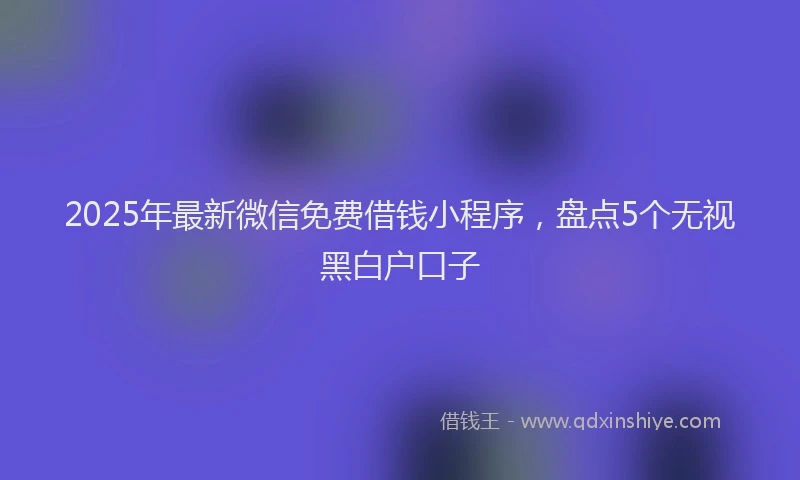 2025年最新微信免费借钱小程序，盘点5个无视黑白户口子