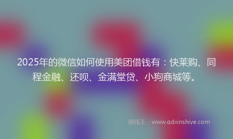 2025年的微信如何使用美团借钱有：快莱购、同程金融、还呗、金满堂贷、小狗商城等。