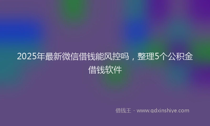 2025年最新微信借钱能风控吗，整理5个公积金借钱软件