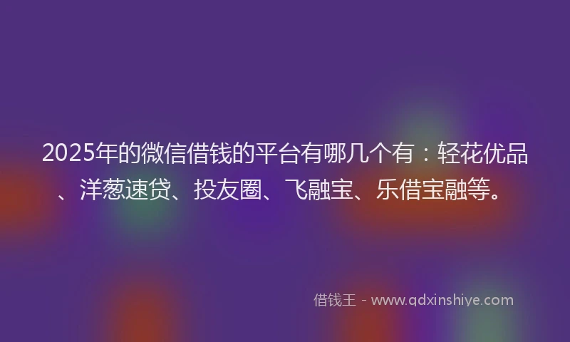 2025年的微信借钱的平台有哪几个有：轻花优品、洋葱速贷、投友圈、飞融宝、乐借宝融等。