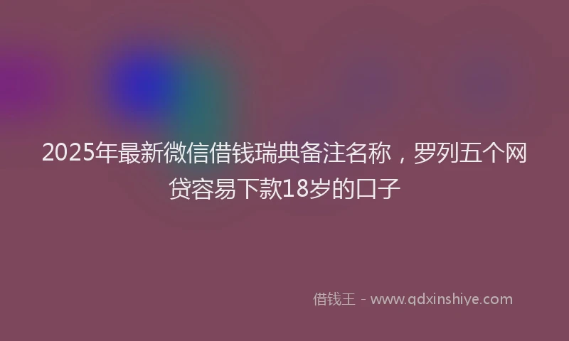 2025年最新微信借钱瑞典备注名称，罗列五个网贷容易下款18岁的口子