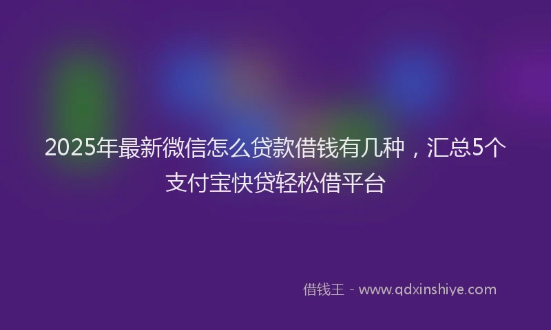 2025年最新微信怎么贷款借钱有几种，汇总5个支付宝快贷轻松借平台