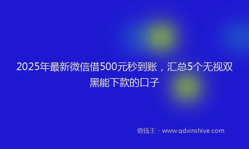 2025年最新微信借500元秒到账，汇总5个无视双黑能下款的口子