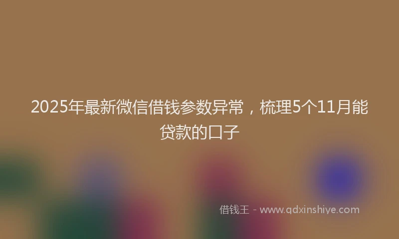 2025年最新微信借钱参数异常，梳理5个11月能贷款的口子
