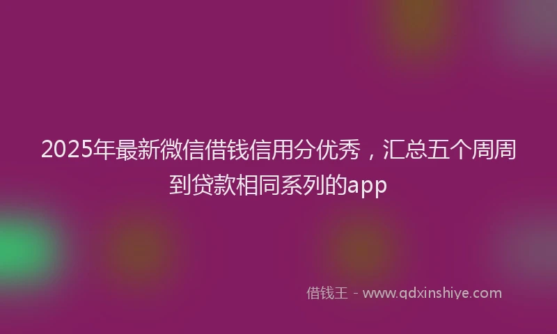 2025年最新微信借钱信用分优秀，汇总五个周周到贷款相同系列的app