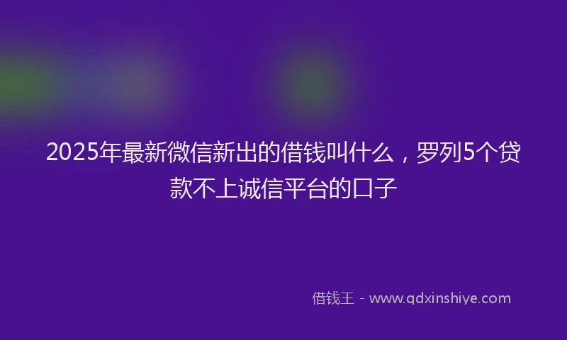 2025年最新微信新出的借钱叫什么，罗列5个贷款不上诚信平台的口子