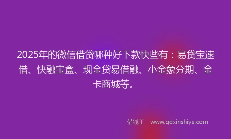 2025年的微信借贷哪种好下款快些有：易贷宝速借、快融宝盒、现金贷易借融、小金象分期、金卡商城等。