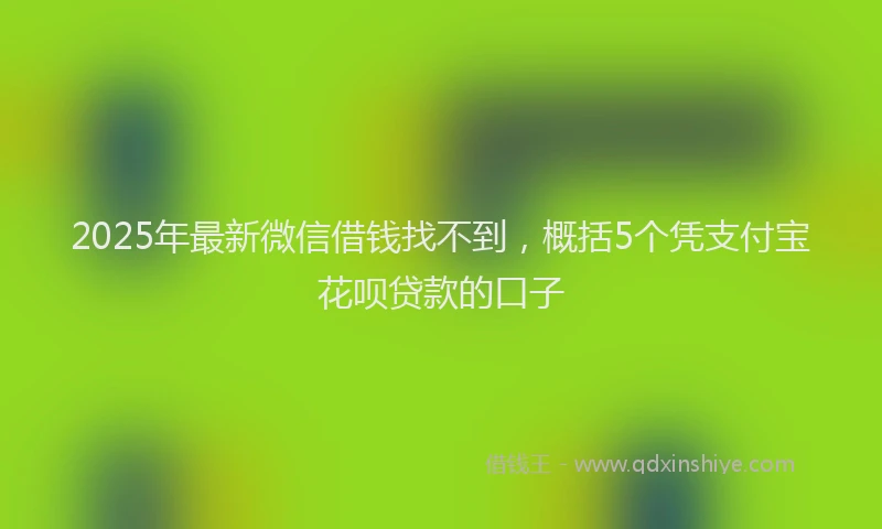 2025年最新微信借钱找不到，概括5个凭支付宝花呗贷款的口子