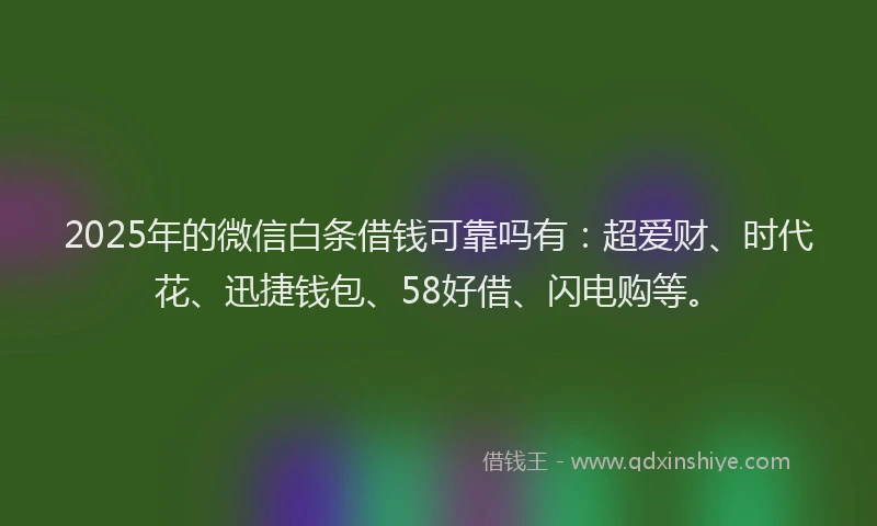 2025年的微信白条借钱可靠吗有：超爱财、时代花、迅捷钱包、58好借、闪电购等。