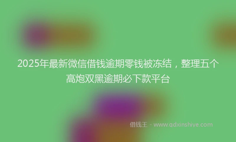 2025年最新微信借钱逾期零钱被冻结，整理五个高炮双黑逾期必下款平台