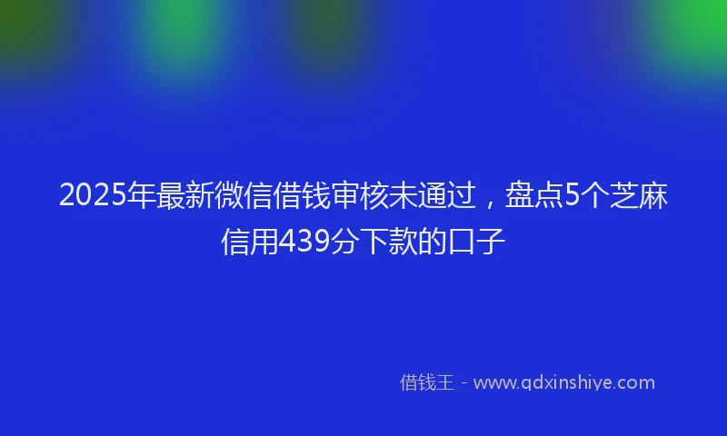 2025年最新微信借钱审核未通过，盘点5个芝麻信用439分下款的口子