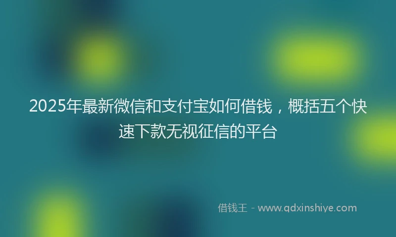 2025年最新微信和支付宝如何借钱，概括五个快速下款无视征信的平台