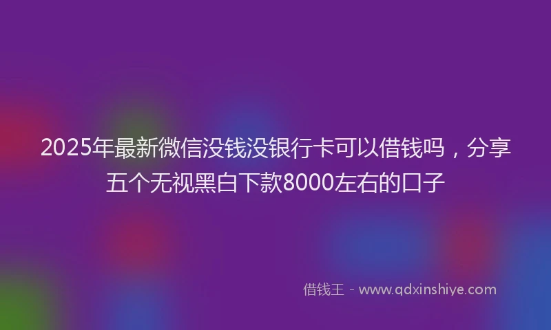 2025年最新微信没钱没银行卡可以借钱吗，分享五个无视黑白下款8000左右的口子