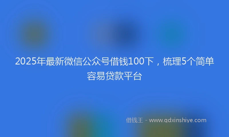 2025年最新微信公众号借钱100下，梳理5个简单容易贷款平台