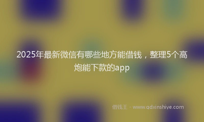 2025年最新微信有哪些地方能借钱，整理5个高炮能下款的app