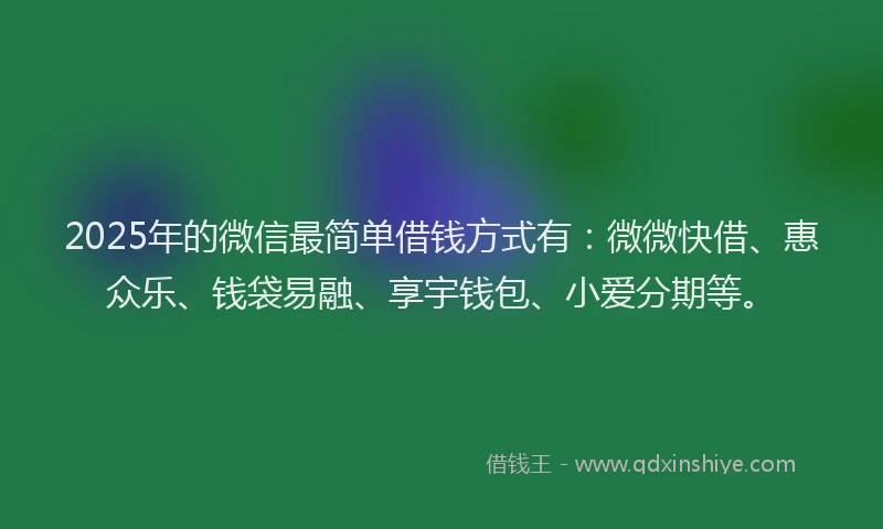 2025年的微信最简单借钱方式有：微微快借、惠众乐、钱袋易融、享宇钱包、小爱分期等。