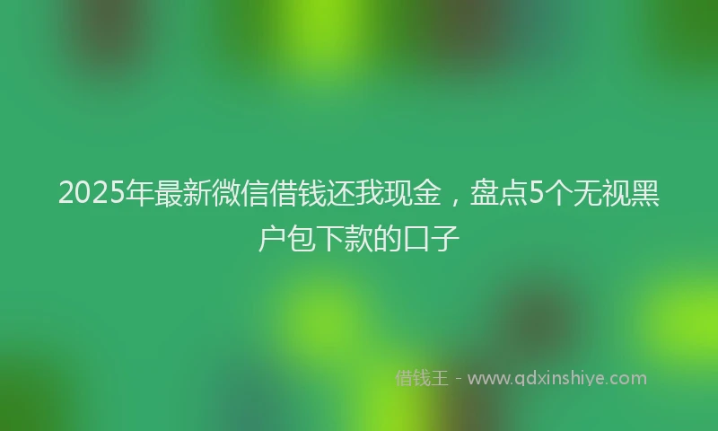 2025年最新微信借钱还我现金，盘点5个无视黑户包下款的口子