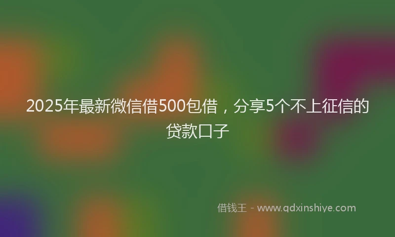 2025年最新微信借500包借，分享5个不上征信的贷款口子
