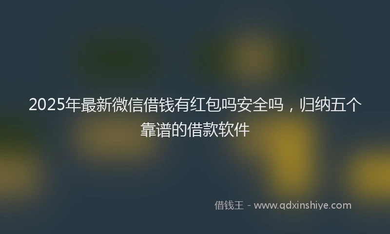 2025年最新微信借钱有红包吗安全吗，归纳五个靠谱的借款软件