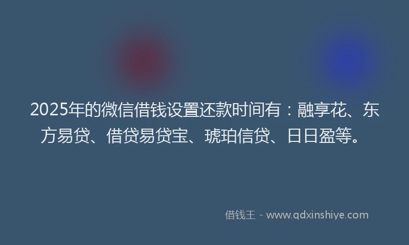 2025年的微信借钱设置还款时间有：融享花、东方易贷、借贷易贷宝、琥珀信贷、日日盈等。